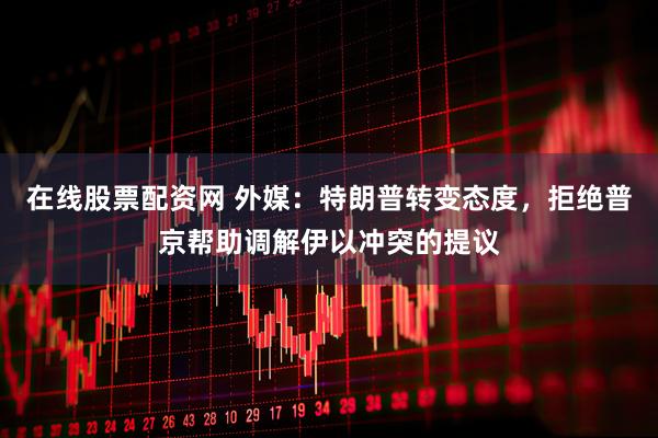 在线股票配资网 外媒：特朗普转变态度，拒绝普京帮助调解伊以冲突的提议