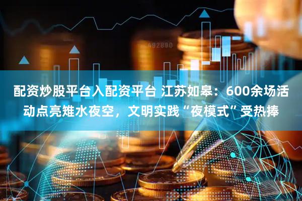 配资炒股平台入配资平台 江苏如皋：600余场活动点亮雉水夜空，文明实践“夜模式”受热捧