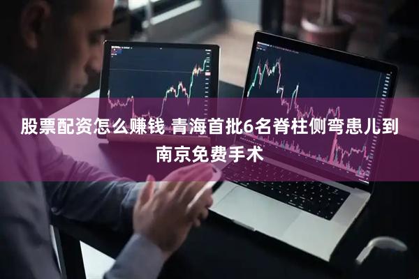 股票配资怎么赚钱 青海首批6名脊柱侧弯患儿到南京免费手术