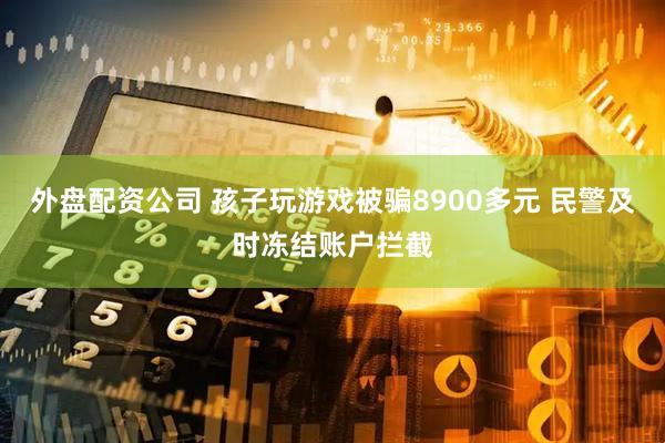 外盘配资公司 孩子玩游戏被骗8900多元 民警及时冻结账户拦截