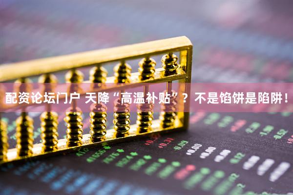 配资论坛门户 天降“高温补贴”？不是馅饼是陷阱！