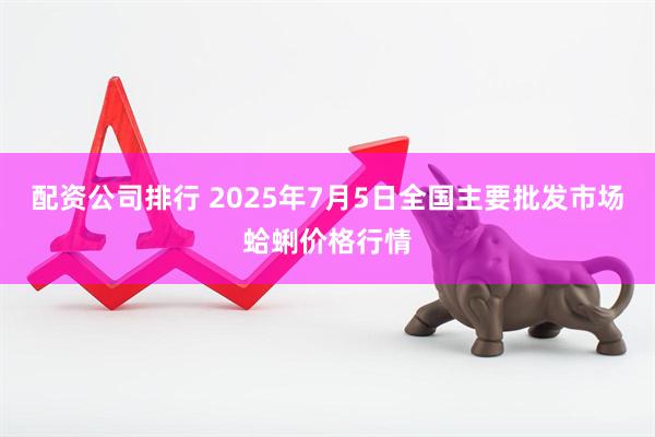 配资公司排行 2025年7月5日全国主要批发市场蛤蜊价格行情