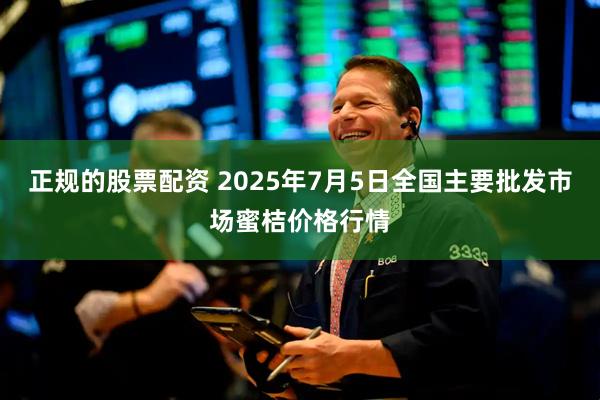 正规的股票配资 2025年7月5日全国主要批发市场蜜桔价格行情