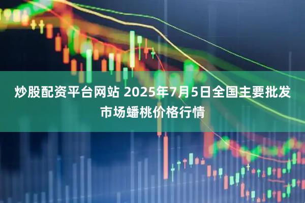 炒股配资平台网站 2025年7月5日全国主要批发市场蟠桃价格行情