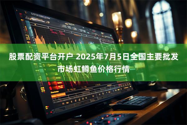 股票配资平台开户 2025年7月5日全国主要批发市场虹鳟鱼价格行情