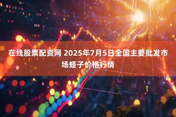 在线股票配资网 2025年7月5日全国主要批发市场蛏子价格行情