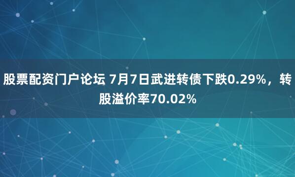 股票配资门户论坛 7月7日武进转债下跌0.29%，转股溢价率70.02%