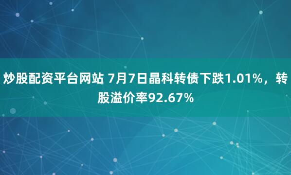 炒股配资平台网站 7月7日晶科转债下跌1.01%，转股溢价率92.67%