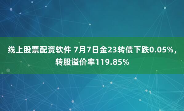 线上股票配资软件 7月7日金23转债下跌0.05%，转股溢价率119.85%