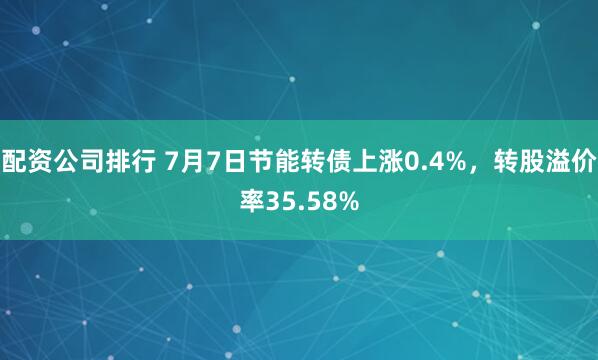 配资公司排行 7月7日节能转债上涨0.4%，转股溢价率35.58%