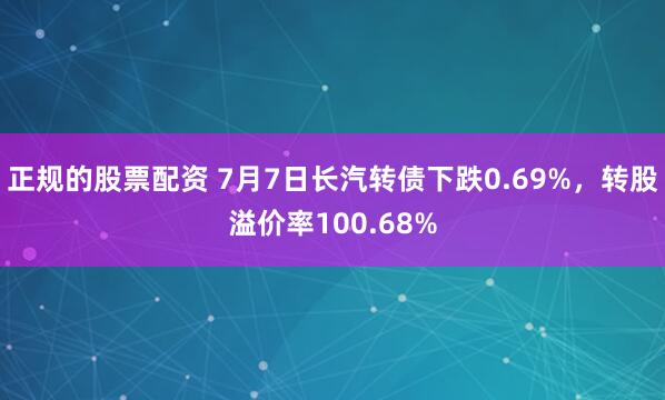 正规的股票配资 7月7日长汽转债下跌0.69%，转股溢价率100.68%