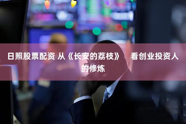 日照股票配资 从《长安的荔枝》    看创业投资人的修炼