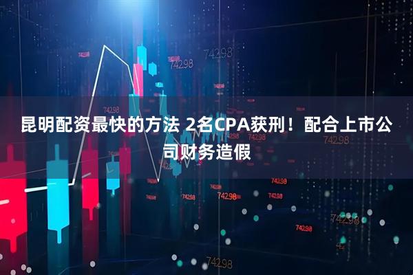 昆明配资最快的方法 2名CPA获刑！配合上市公司财务造假