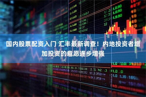 国内股票配资入门 汇丰最新调查！内地投资者增加投资的意愿逐步增强
