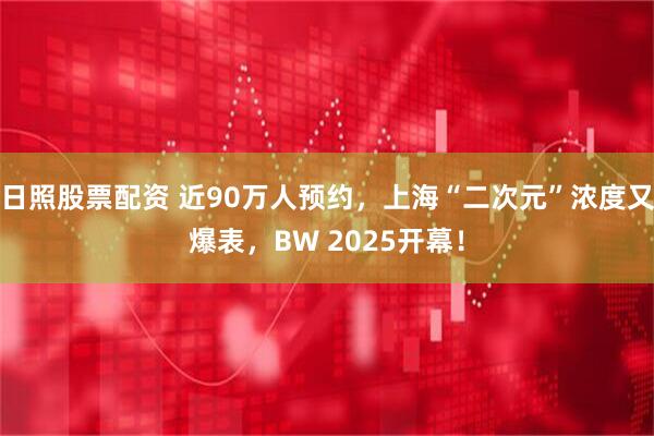 日照股票配资 近90万人预约，上海“二次元”浓度又爆表，BW 2025开幕！