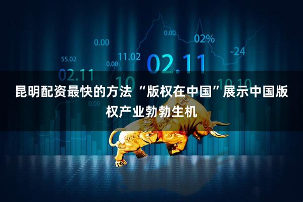 昆明配资最快的方法 “版权在中国”展示中国版权产业勃勃生机