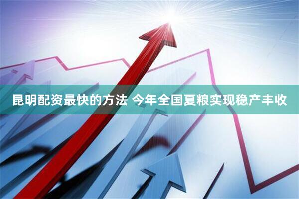昆明配资最快的方法 今年全国夏粮实现稳产丰收
