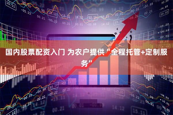 国内股票配资入门 为农户提供“全程托管+定制服务”