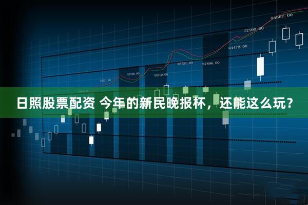日照股票配资 今年的新民晚报杯，还能这么玩？