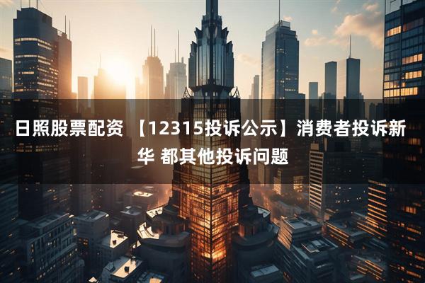 日照股票配资 【12315投诉公示】消费者投诉新 华 都其他投诉问题