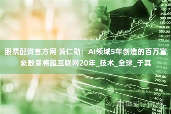 股票配资官方网 黄仁勋：AI领域5年创造的百万富豪数量将超互联网20年_技术_全球_于其