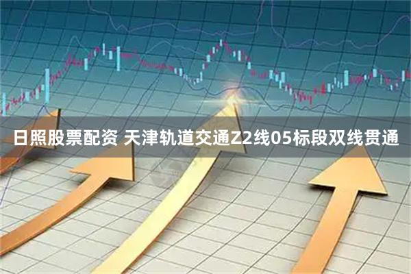 日照股票配资 天津轨道交通Z2线05标段双线贯通