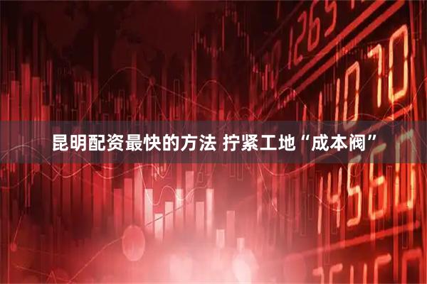 昆明配资最快的方法 拧紧工地“成本阀”