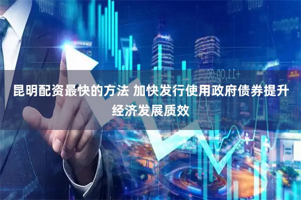 昆明配资最快的方法 加快发行使用政府债券提升经济发展质效