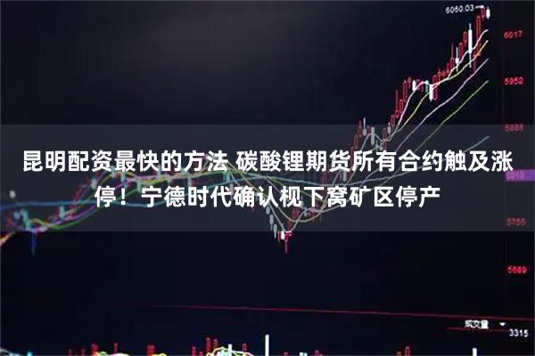 昆明配资最快的方法 碳酸锂期货所有合约触及涨停！宁德时代确认枧下窝矿区停产