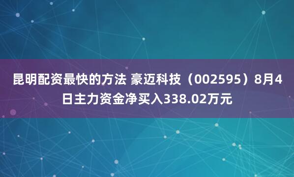 昆明配资最快的方法 豪迈科技（002595）8月4日主力资金净买入338.02万元