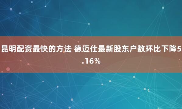 昆明配资最快的方法 德迈仕最新股东户数环比下降5.16%