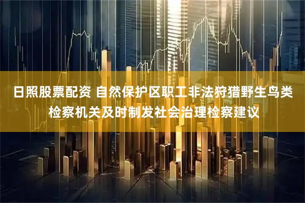 日照股票配资 自然保护区职工非法狩猎野生鸟类 检察机关及时制发社会治理检察建议