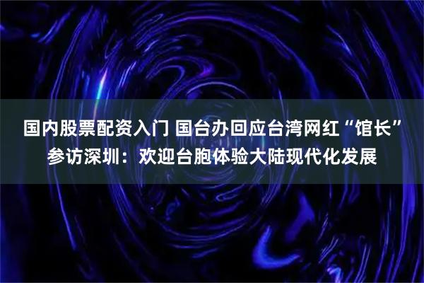 国内股票配资入门 国台办回应台湾网红“馆长”参访深圳：欢迎台胞体验大陆现代化发展