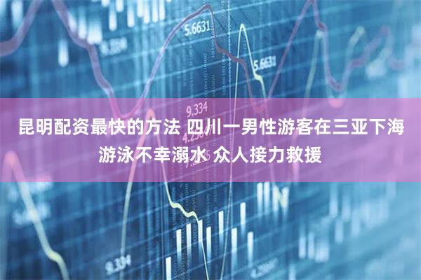 昆明配资最快的方法 四川一男性游客在三亚下海游泳不幸溺水 众人接力救援