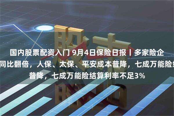 国内股票配资入门 9月4日保险日报丨多家险企银保新业务价值同比翻倍，人保、太保、平安成本普降，七成万能险结算利率不足3%