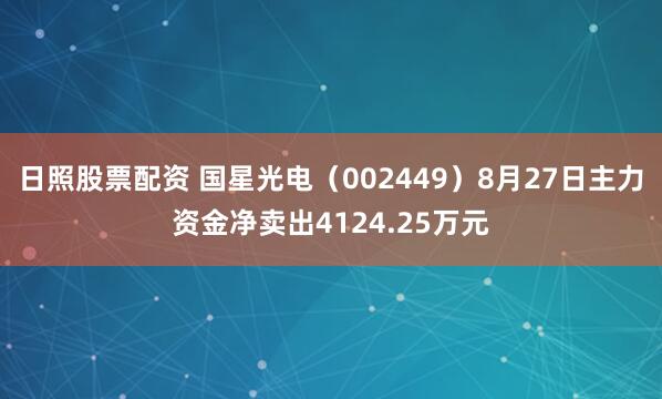 日照股票配资 国星光电（002449）8月27日主力资金净卖出4124.25万元