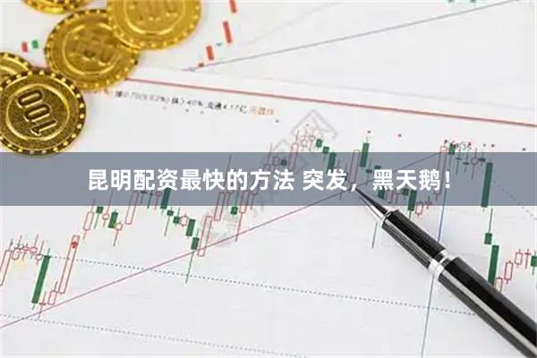 昆明配资最快的方法 突发，黑天鹅！