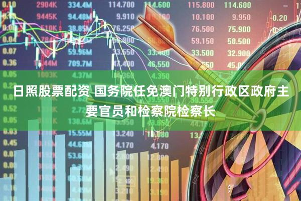 日照股票配资 国务院任免澳门特别行政区政府主要官员和检察院检察长