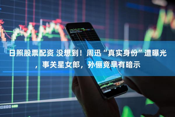 日照股票配资 没想到！周迅“真实身份”遭曝光，事关星女郎，孙俪竟早有暗示
