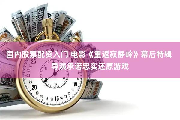 国内股票配资入门 电影《重返寂静岭》幕后特辑 导演承诺忠实还原游戏
