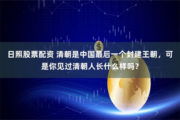 日照股票配资 清朝是中国最后一个封建王朝，可是你见过清朝人长什么样吗？