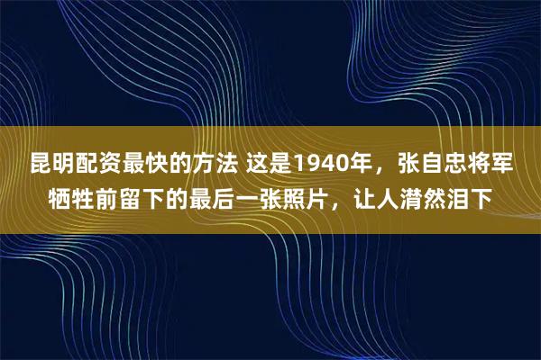 昆明配资最快的方法 这是1940年，张自忠将军牺牲前留下的最后一张照片，让人潸然泪下