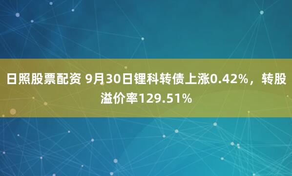 日照股票配资 9月30日锂科转债上涨0.42%，转股溢价率129.51%
