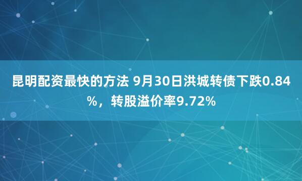 昆明配资最快的方法 9月30日洪城转债下跌0.84%，转股溢价率9.72%