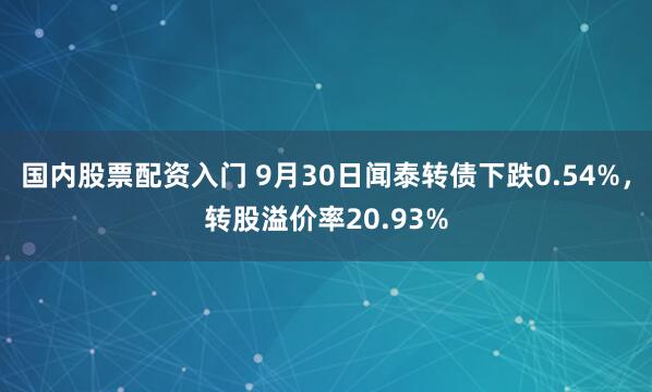 国内股票配资入门 9月30日闻泰转债下跌0.54%，转股溢价率20.93%