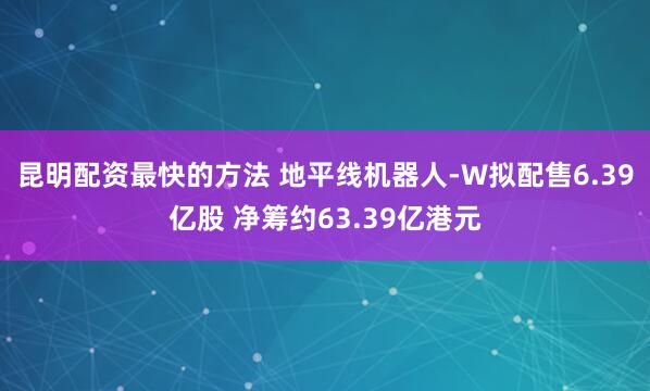 昆明配资最快的方法 地平线机器人-W拟配售6.39亿股 净筹约63.39亿港元