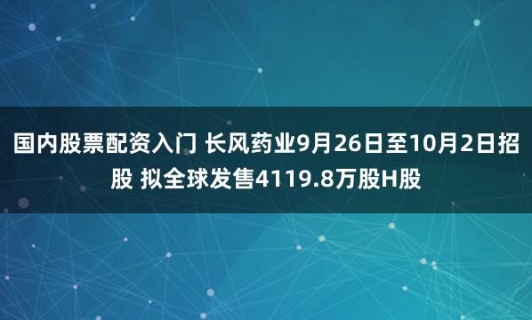 国内股票配资入门 长风药业9月26日至10月2日招股 拟全球发售4119.8万股H股