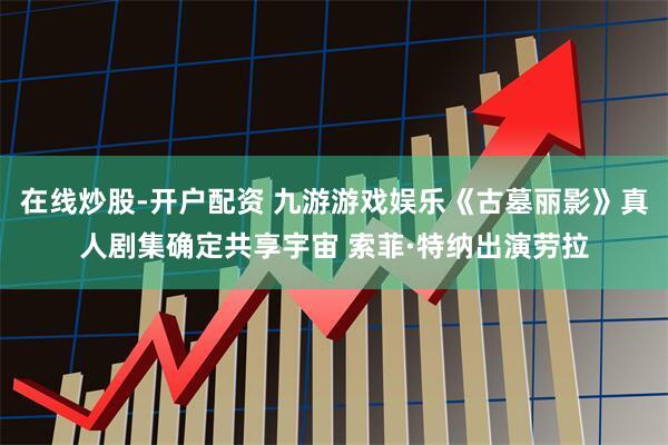在线炒股-开户配资 九游游戏娱乐《古墓丽影》真人剧集确定共享宇宙 索菲·特纳出演劳拉