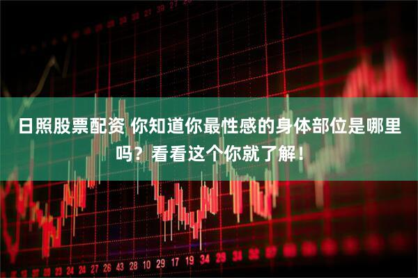 日照股票配资 你知道你最性感的身体部位是哪里吗？看看这个你就了解！