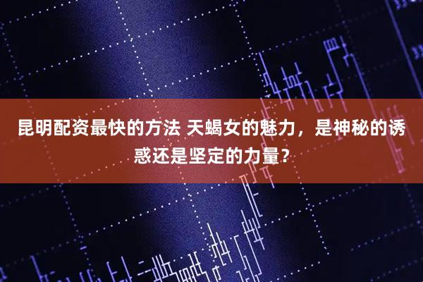 昆明配资最快的方法 天蝎女的魅力，是神秘的诱惑还是坚定的力量？